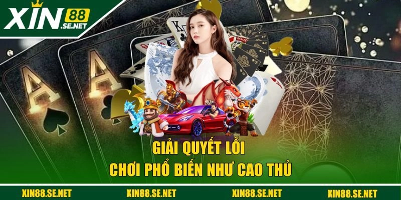 Giải quyết lỗi chơi phổ biến như cao thủ